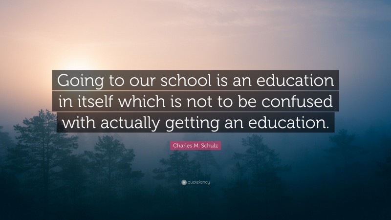 Charles M. Schulz Quote: “Going to our school is an education in itself which is not to be confused with actually getting an education.”