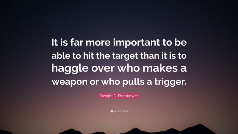 Dwight D. Eisenhower Quote: “It is far more important to be able to hit the target than it is to haggle over who makes a weapon or who pulls a trigger.”