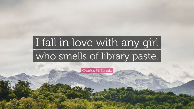 Charles M. Schulz Quote: “I fall in love with any girl who smells of library paste.”