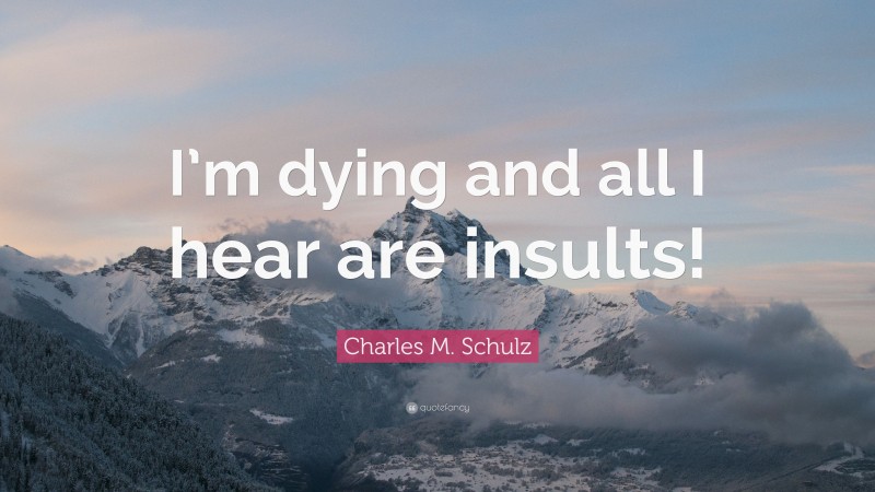 Charles M. Schulz Quote: “I’m dying and all I hear are insults!”