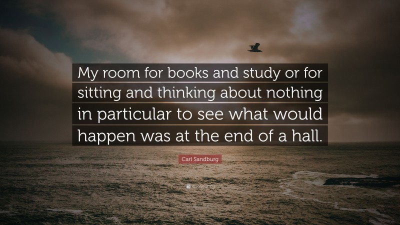 Carl Sandburg Quote: “My room for books and study or for sitting and thinking about nothing in particular to see what would happen was at the end of a hall.”
