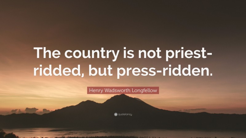 Henry Wadsworth Longfellow Quote: “The country is not priest-ridded, but press-ridden.”