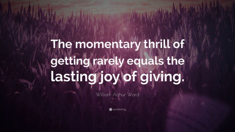 William Arthur Ward Quote: “The momentary thrill of getting rarely equals the lasting joy of giving.”