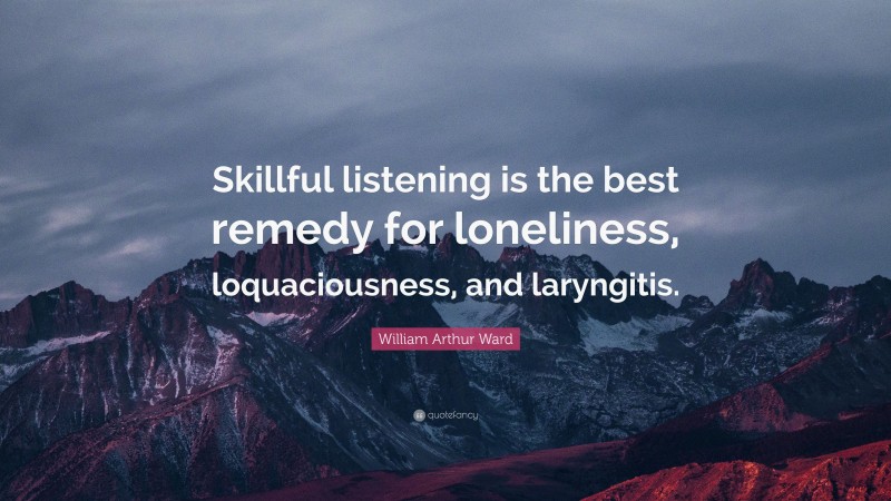 William Arthur Ward Quote: “Skillful listening is the best remedy for loneliness, loquaciousness, and laryngitis.”