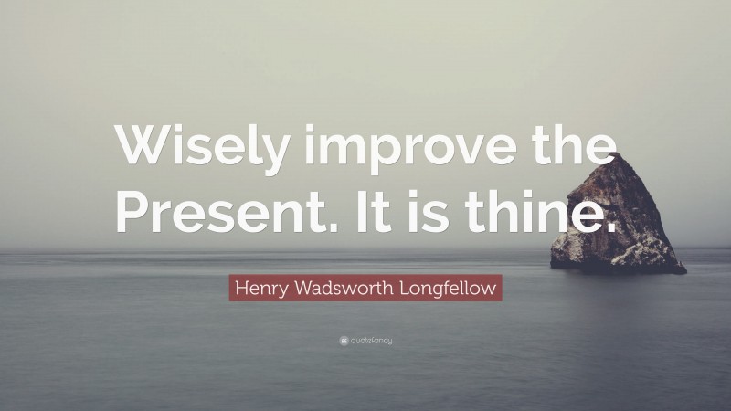 Henry Wadsworth Longfellow Quote: “Wisely improve the Present. It is thine.”