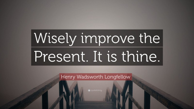 Henry Wadsworth Longfellow Quote: “Wisely improve the Present. It is thine.”