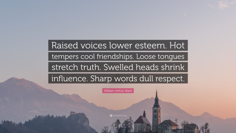 William Arthur Ward Quote: “Raised voices lower esteem. Hot tempers cool friendships. Loose tongues stretch truth. Swelled heads shrink influence. Sharp words dull respect.”