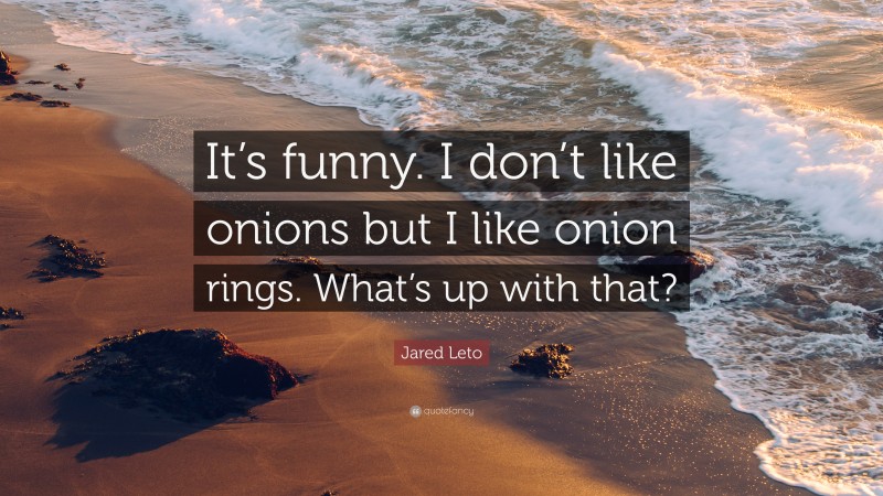 Jared Leto Quote: “It’s funny. I don’t like onions but I like onion rings. What’s up with that?”