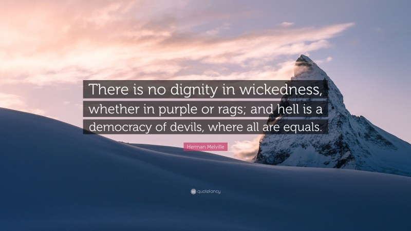 Herman Melville Quote: “There is no dignity in wickedness, whether in purple or rags; and hell is a democracy of devils, where all are equals.”