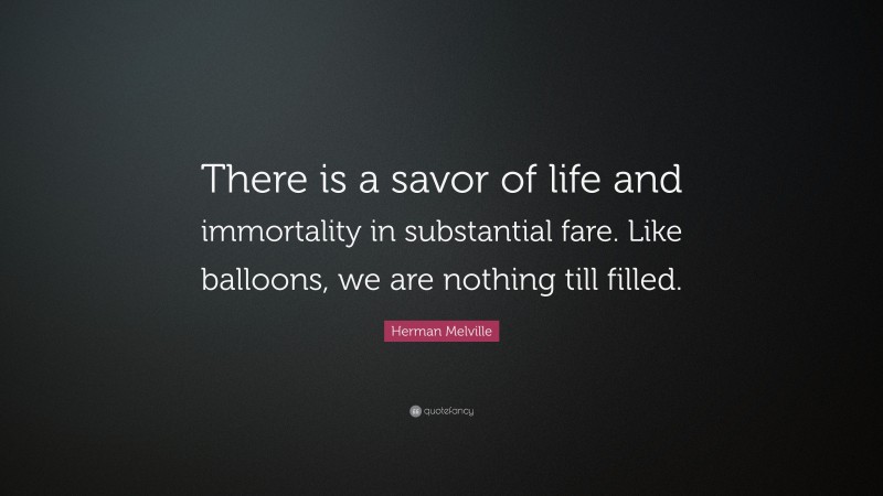 Herman Melville Quote: “There is a savor of life and immortality in substantial fare. Like balloons, we are nothing till filled.”