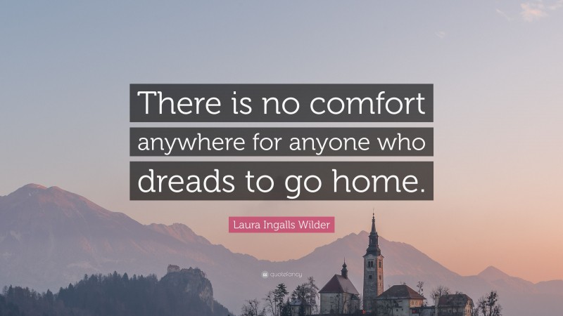 Laura Ingalls Wilder Quote: “There is no comfort anywhere for anyone who dreads to go home.”