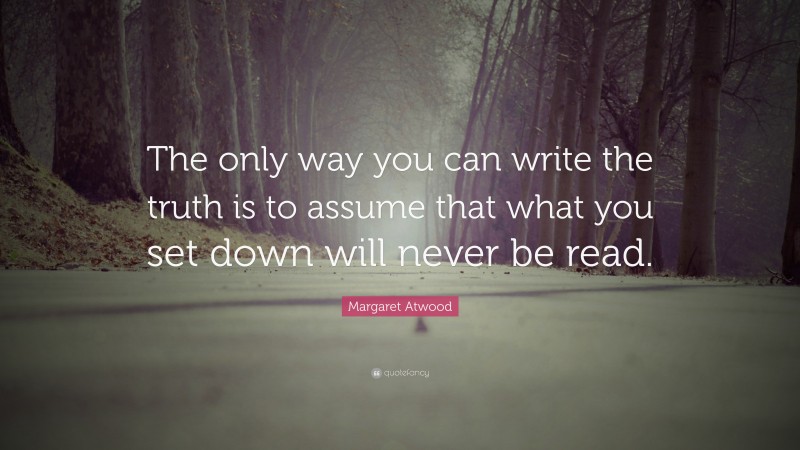 Margaret Atwood Quote: “The only way you can write the truth is to assume that what you set down will never be read.”