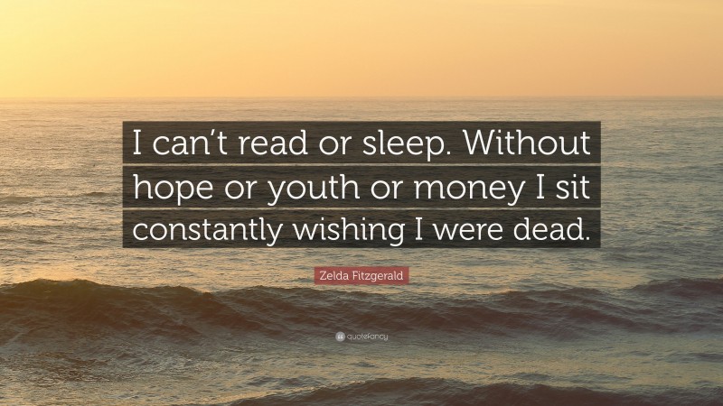 Zelda Fitzgerald Quote: “I can’t read or sleep. Without hope or youth or money I sit constantly wishing I were dead.”