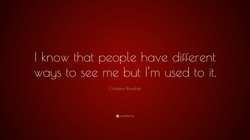 Cristiano Ronaldo Quote: “I know that people have different ways to see me but I’m used to it.”