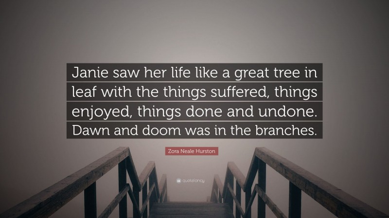 Zora Neale Hurston Quote: “Janie saw her life like a great tree in leaf with the things suffered, things enjoyed, things done and undone. Dawn and doom was in the branches.”