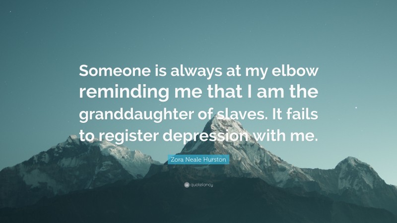 Zora Neale Hurston Quote: “Someone is always at my elbow reminding me that I am the granddaughter of slaves. It fails to register depression with me.”