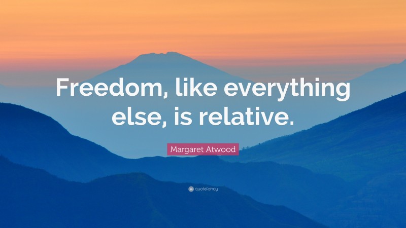 Margaret Atwood Quote: “Freedom, like everything else, is relative.”