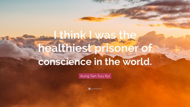 Aung San Suu Kyi Quote: “I think I was the healthiest prisoner of conscience in the world.”