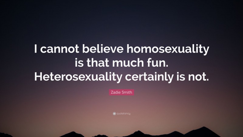 Zadie Smith Quote: “I cannot believe homosexuality is that much fun. Heterosexuality certainly is not.”