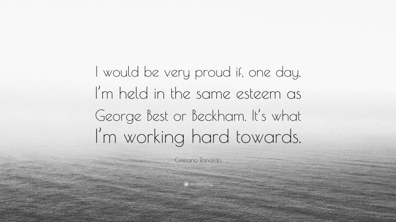 Cristiano Ronaldo Quote: “I would be very proud if, one day, I’m held in the same esteem as George Best or Beckham. It’s what I’m working hard towards.”
