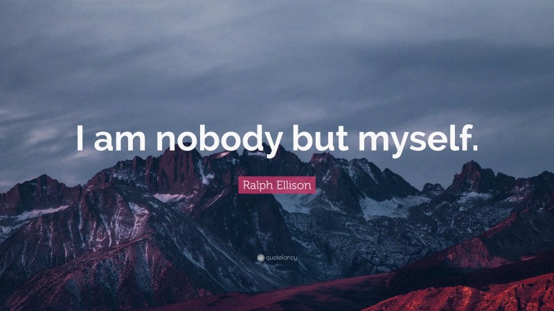 Ralph Ellison Quote: “I am nobody but myself.”