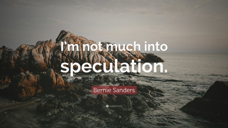 Bernie Sanders Quote: “I’m not much into speculation.”