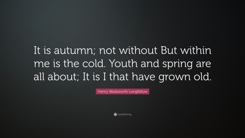 Henry Wadsworth Longfellow Quote: “It is autumn; not without But within me is the cold. Youth and spring are all about; It is I that have grown old.”