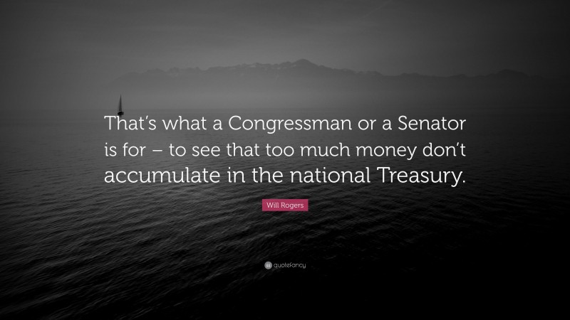 Will Rogers Quote: “That’s what a Congressman or a Senator is for – to see that too much money don’t accumulate in the national Treasury.”
