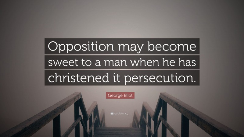 George Eliot Quote: “Opposition may become sweet to a man when he has christened it persecution.”