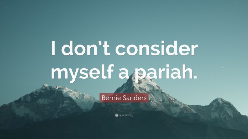 Bernie Sanders Quote: “I don’t consider myself a pariah.”