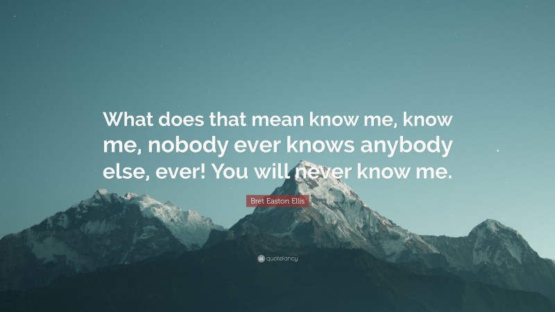 Bret Easton Ellis Quote: “What does that mean know me, know me, nobody ever knows anybody else, ever! You will never know me.”