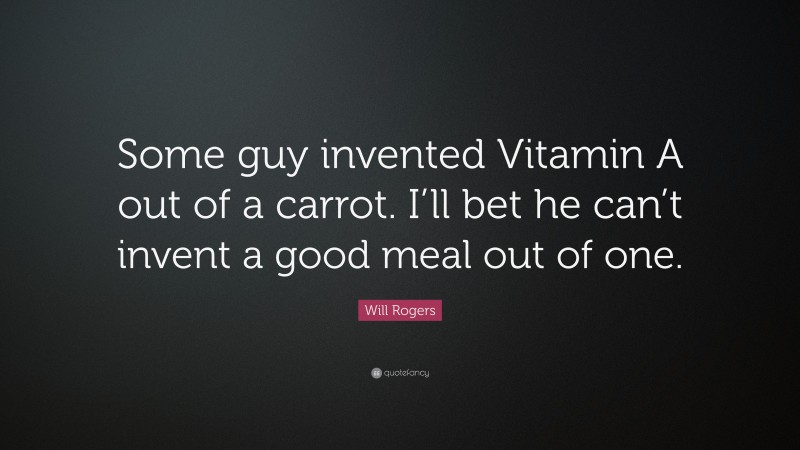 Will Rogers Quote: “Some guy invented Vitamin A out of a carrot. I’ll bet he can’t invent a good meal out of one.”