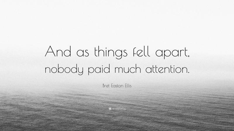 Bret Easton Ellis Quote: “And as things fell apart, nobody paid much attention.”