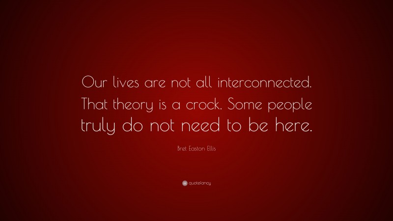 Bret Easton Ellis Quote: “Our lives are not all interconnected. That theory is a crock. Some people truly do not need to be here.”