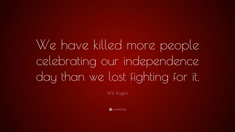 Will Rogers Quote: “We have killed more people celebrating our independence day than we lost fighting for it.”