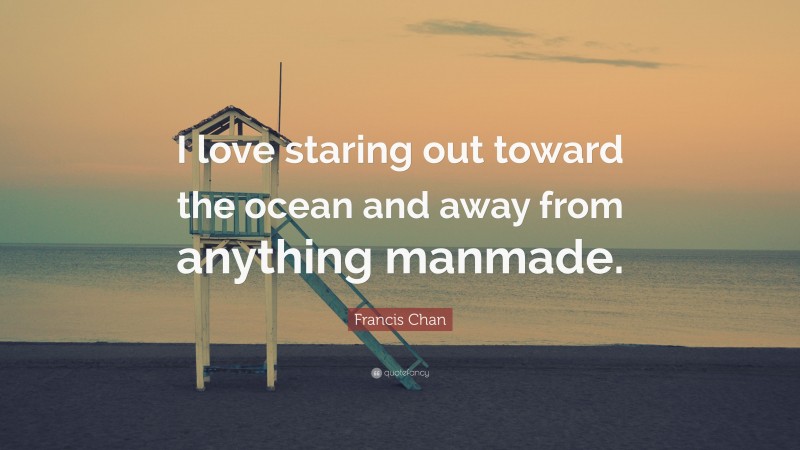 Francis Chan Quote: “I love staring out toward the ocean and away from anything manmade.”