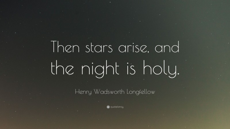 Henry Wadsworth Longfellow Quote: “Then stars arise, and the night is holy.”