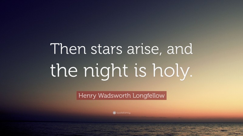 Henry Wadsworth Longfellow Quote: “Then stars arise, and the night is holy.”