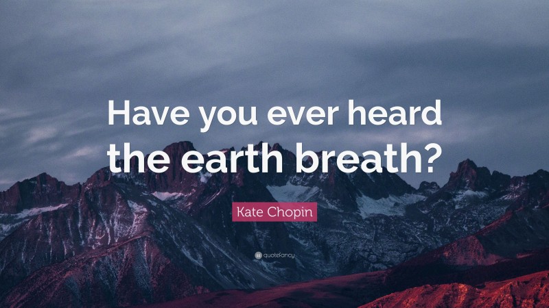 Kate Chopin Quote: “Have you ever heard the earth breath?”