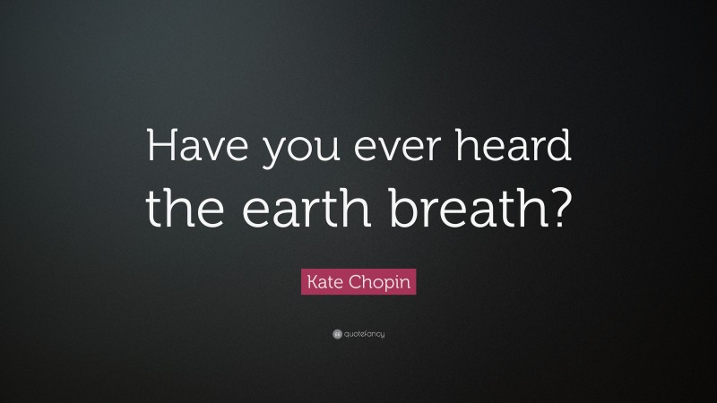 Kate Chopin Quote: “Have you ever heard the earth breath?”
