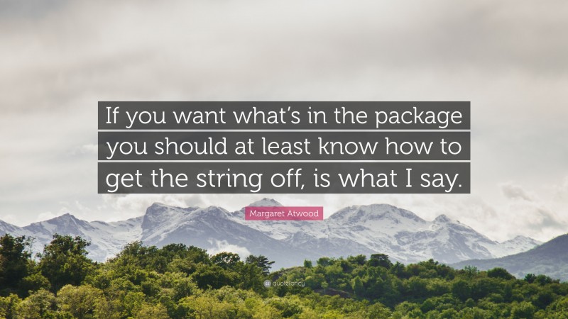 Margaret Atwood Quote: “If you want what’s in the package you should at least know how to get the string off, is what I say.”