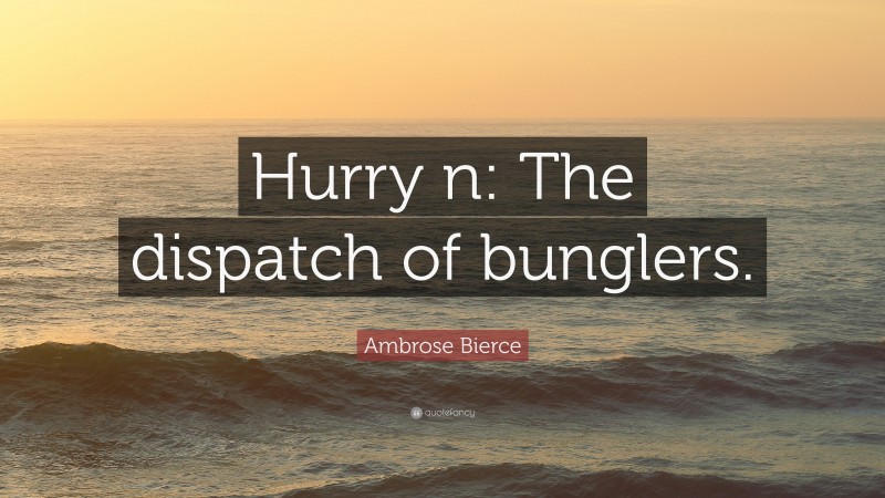 Ambrose Bierce Quote: “Hurry n: The dispatch of bunglers.”