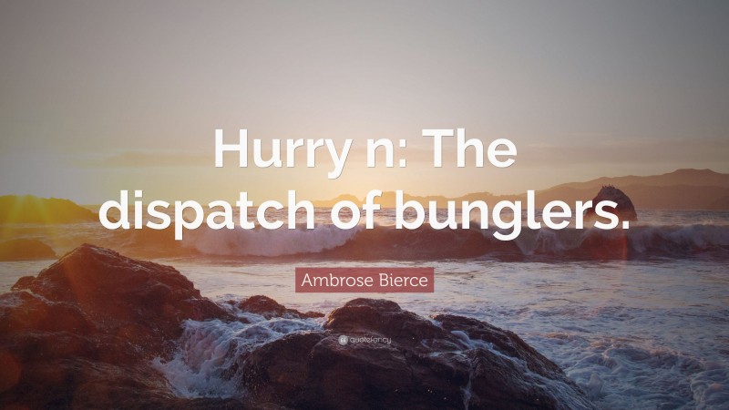 Ambrose Bierce Quote: “Hurry n: The dispatch of bunglers.”