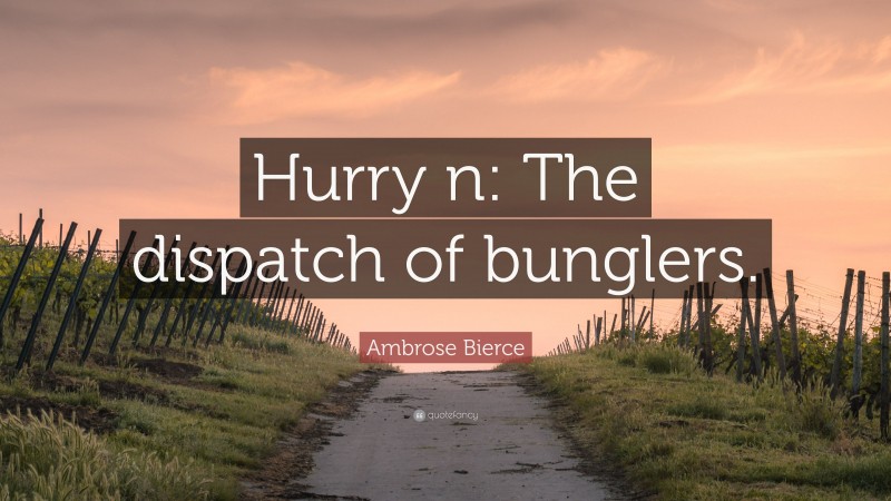 Ambrose Bierce Quote: “Hurry n: The dispatch of bunglers.”