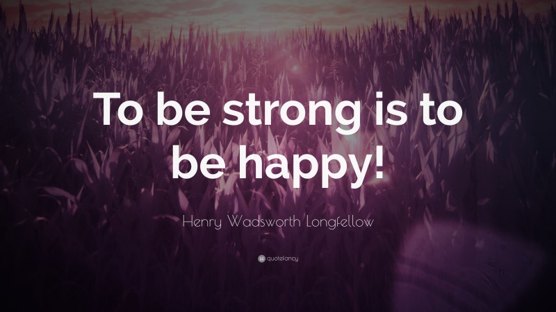Henry Wadsworth Longfellow Quote: “To be strong is to be happy!”