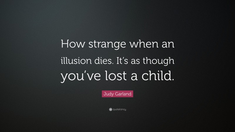 Judy Garland Quote: “How strange when an illusion dies. It’s as though you’ve lost a child.”
