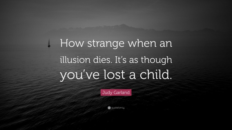 Judy Garland Quote: “How strange when an illusion dies. It’s as though you’ve lost a child.”