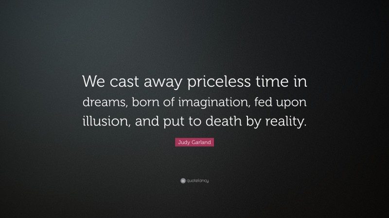 Judy Garland Quote: “We cast away priceless time in dreams, born of imagination, fed upon illusion, and put to death by reality.”