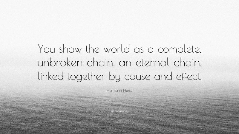Hermann Hesse Quote: “You show the world as a complete, unbroken chain, an eternal chain, linked together by cause and effect.”