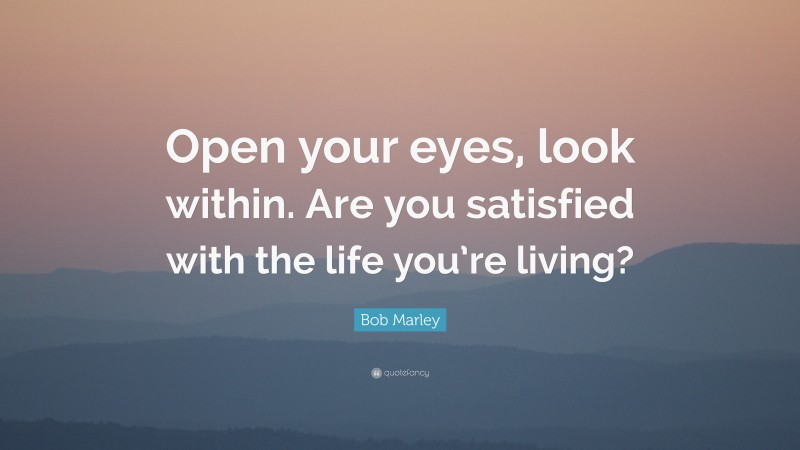 Bob Marley Quote: “Open your eyes, look within. Are you satisfied with the life you’re living?”